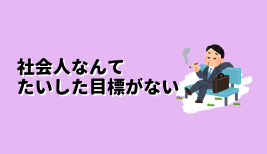 ぶっちゃけ社会人は大した夢や目標がない